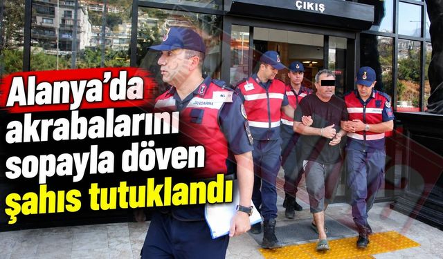 Alanya’da akrabalarını sopayla döven şahıs tutuklandı