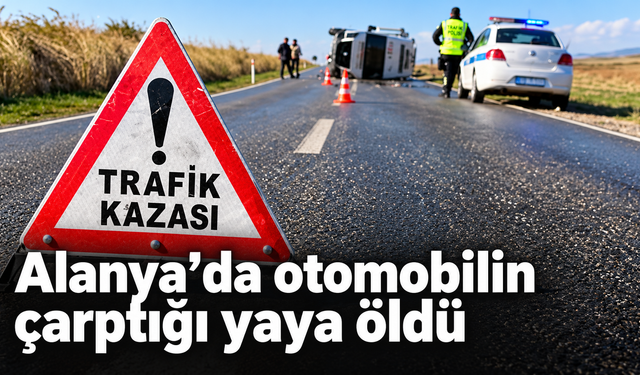 Alanya’da feci kaza: Otomobilin çarptığı yaya hayatını kaybetti