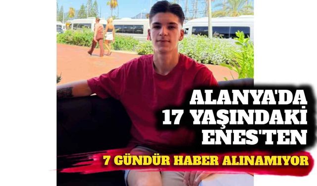 Alanya’da 17 yaşındaki Enes’ten 7 gündür haber alınamıyor
