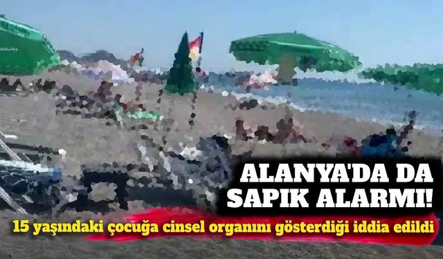 Alanya'da sapık alarmı: 15 yaşındaki çocuğa cinsel organını gösterdiği iddia edildi