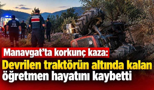 Manavgat'ta korkunç kaza: Devrilen traktörün altında kalan öğretmen hayatını kaybetti