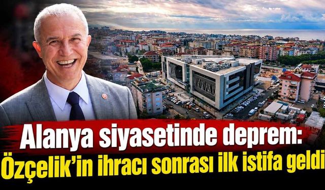 Alanya siyasetinde deprem: Özçelik'in ihracı sonrası ilk istifa geldi