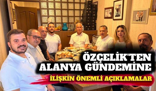 Özçelik’ten Alanya gündemine ilişkin önemli açıklamalar