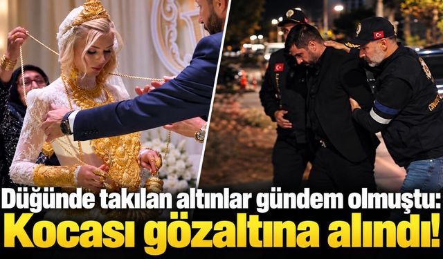 Düğünde takılan altınlar gündem olmuştu: Kocası gözaltına alındı!