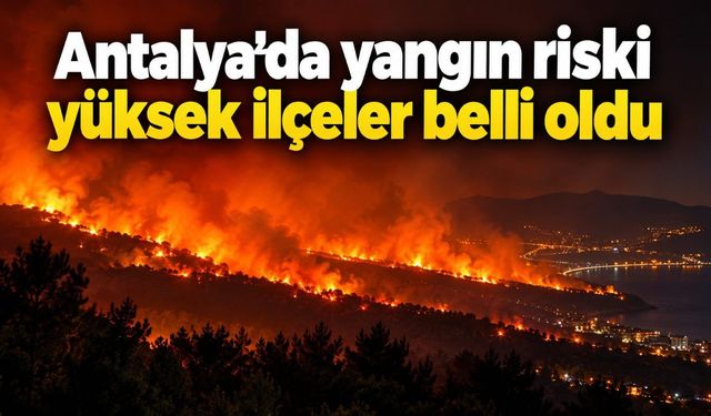 Antalya’da yangın riski yüksek ilçeler belli oldu