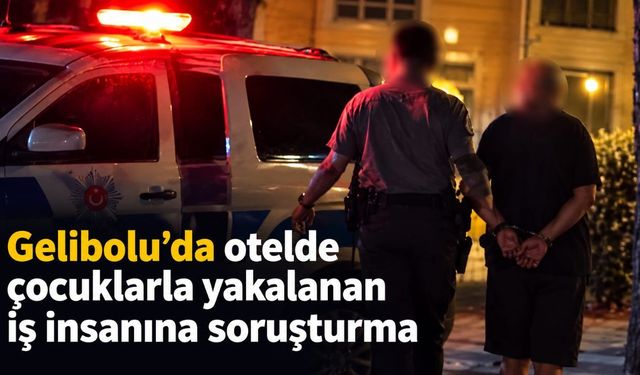 Gelibolu’da otelde çocuklarla yakalanan iş insanına soruşturma