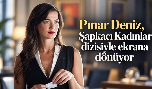 Pınar Deniz, Şapkacı Kadınlar dizisiyle ekrana dönüyor