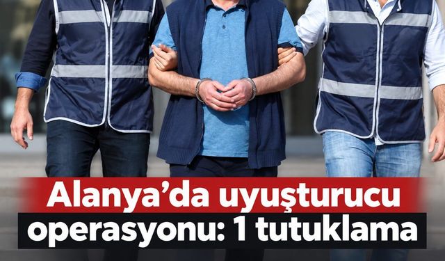 Alanya’da uyuşturucu operasyonu: 1 tutuklama