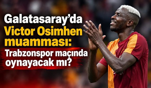 Galatasaray'da Victor Osimhen muamması: Trabzonspor maçında oynayacak mı?