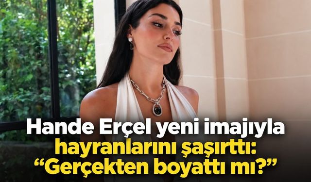 Hande Erçel yeni imajıyla hayranlarını şaşırttı: "Gerçekten boyattı mı?"