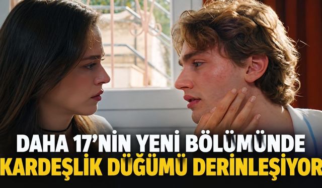 Daha 17'nin yeni bölümünde kardeşlik düğümü derinleşiyor