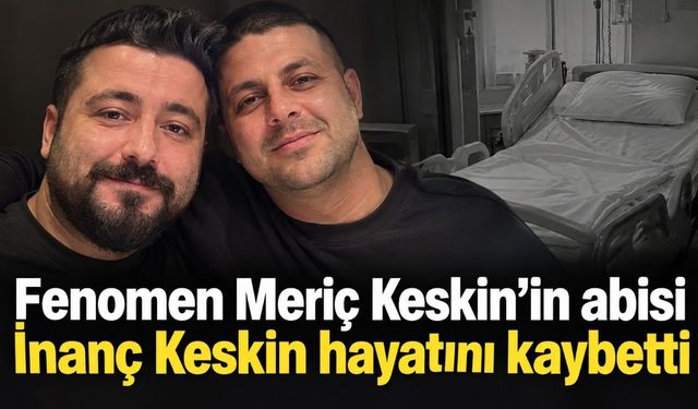 Fenomen Meriç Keskin’in abisi İnanç Keskin hayatını kaybetti