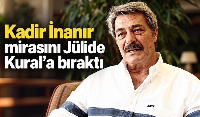 Kadir İnanır mirasını Jülide Kural’a bıraktı