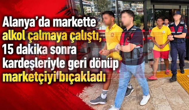 Alanya’da markette alkol çalmaya çalıştı, 15 dakika sonra kardeşleriyle geri dönüp marketçiyi bıçakladı