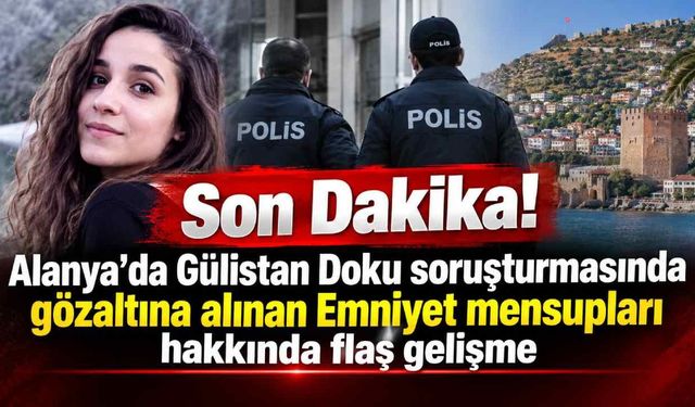 Son Dakika! Alanya'da Gülistan Doku soruşturmasında gözaltına alınan Emniyet mensupları hakkında flaş gelişme