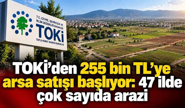 TOKİ'den 255 bin TL'ye arsa satışı başlıyor: 47 ilde çok sayıda arazi