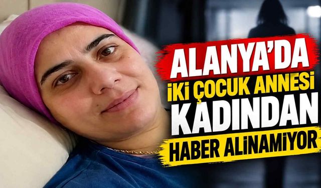 Alanya’da iki çocuk annesi kadından haber alınamıyor