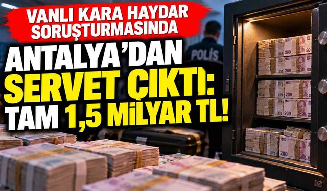 Vanlı Kara Haydar soruşturmasında Antalya’dan servet çıktı: Tam 1,5 milyar TL!