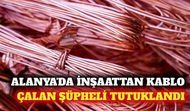 Alanya'da inşaattan kablo çaldı, tutuklandı