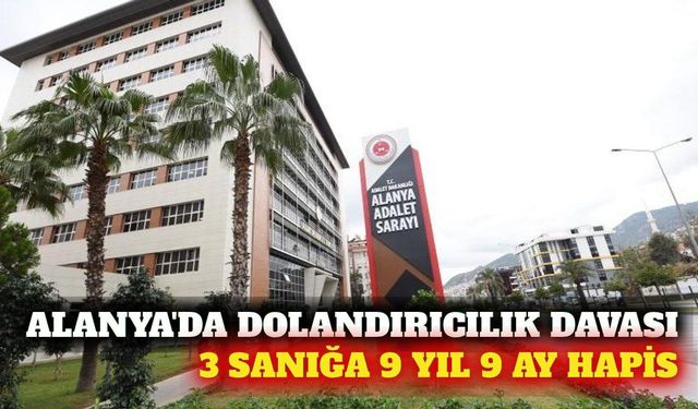 Alanya'da dolandırıcılık davasında 3 sanığa 9 yıl 9 ay hapis