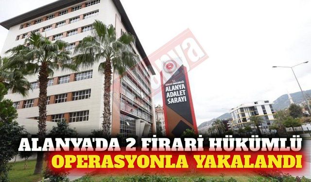 Alanya'da 2 firari hükümlü operasyonla yakalandı