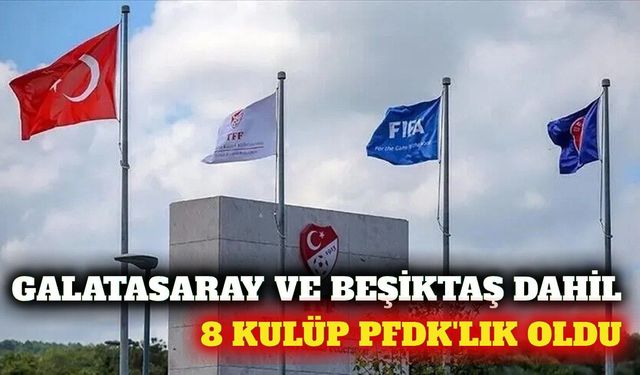 Galatasaray ve Beşiktaş dahil 8 kulüp PFDK'ya sevk edildi