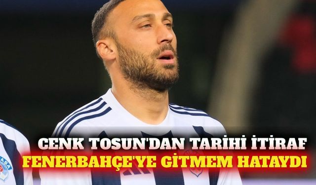 Cenk Tosun'dan Fenerbahçe transferi için hata itirafı