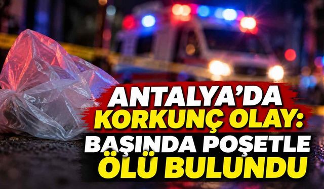 Antalya’da korkunç olay: Başında poşetle ölü bulundu