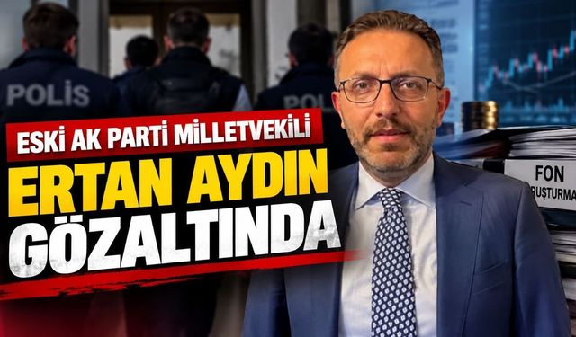 Fon soruşturmasında siyasi deprem! Eski AK Parti Milletvekili Ertan Aydın gözaltında