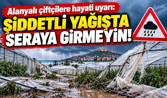 Alanyalı çiftçilere hayati uyarı: Şiddetli yağışta seraya girmeyin!
