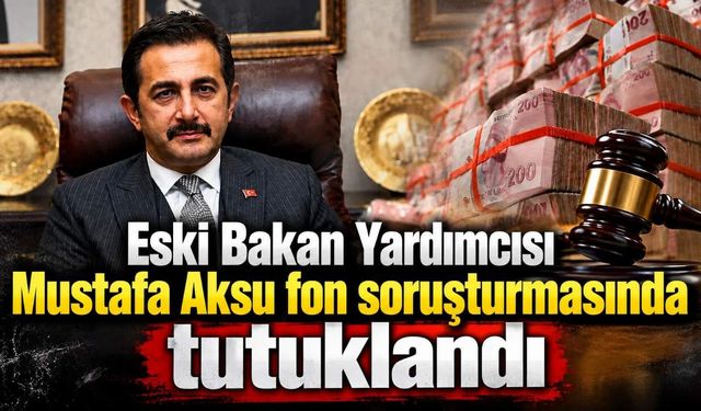 Eski Bakan Yardımcısı Mustafa Aksu fon soruşturmasında tutuklandı
