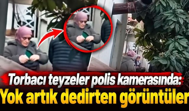 Torbacı teyzeler polis kamerasında: Yok artık dedirten görüntüler