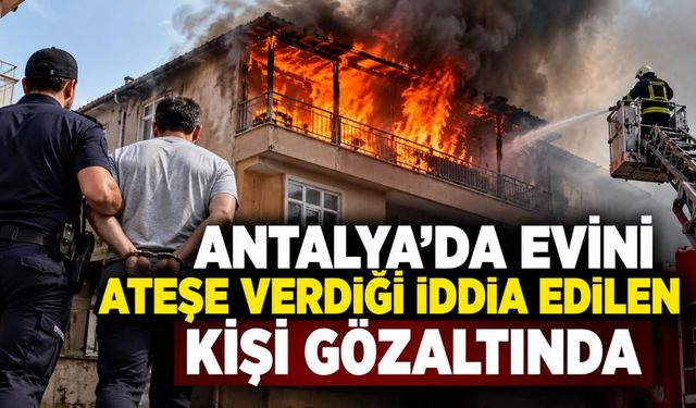 Antalya'da evini ateşe verdiği iddia edilen kişi gözaltında