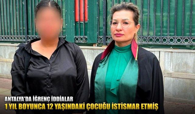 Antalya'da iğrenç iddialar: 1 yıl boyunca 12 yaşındaki çocuğu istismar etmiş