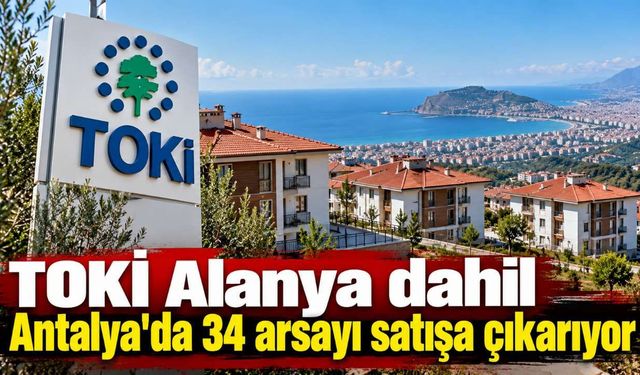TOKİ Alanya dahil Antalya'da 34 arsayı satışa çıkarıyor