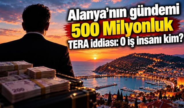 Alanya'nın gündemi 500 Milyonluk TERA iddiası: O iş insanı kim?