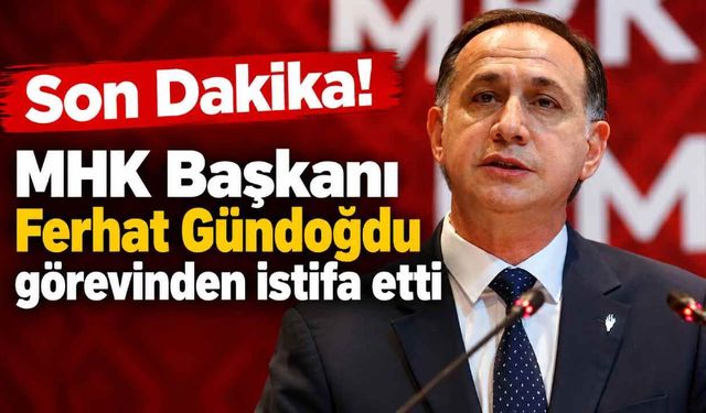Son Dakika! MHK Başkanı Ferhat Gündoğdu görevinden istifa etti