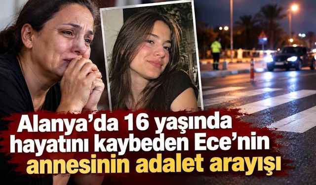 Alanya'da 16 yaşında hayatını kaybeden Ece'nin annesinin adalet arayışı