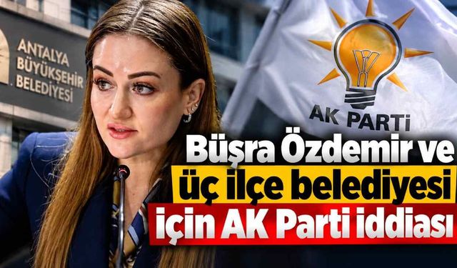 Büşra Özdemir ve üç ilçe belediyesi için AK Parti iddiası