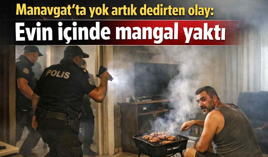 Manavgat'ta yok artık dedirten olay: Evin içinde mangal yaktı