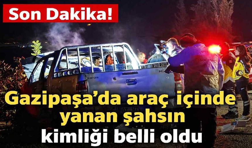 Son Dakika! Gazipaşa’da araçta yanarak ölen kişinin kimliği belli oldu
