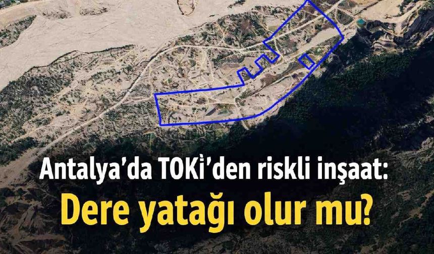 Antalya'da TOKİ'den riskli inşaat: Dere yatağı olur mu?