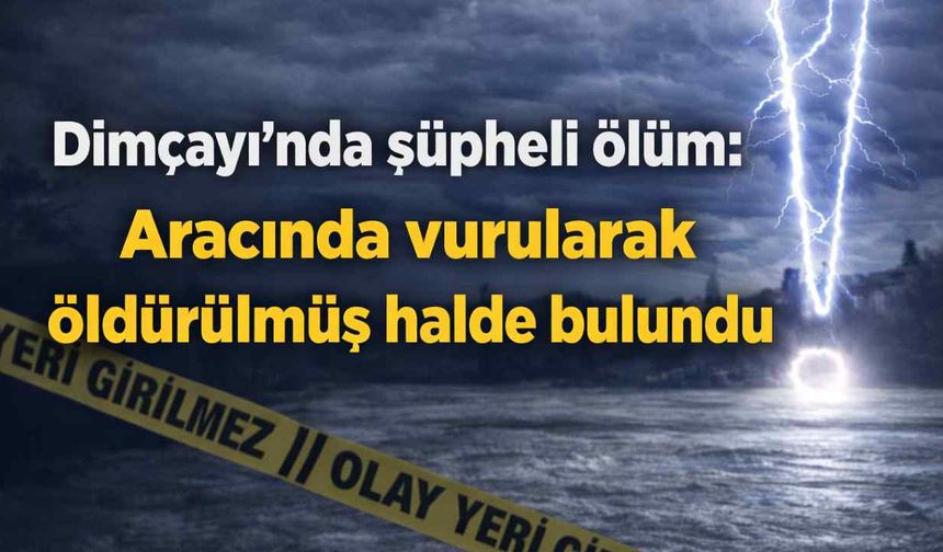 Dimçayı'nda şüpheli ölüm: Aracında v*rularak ö*dürülmüş halde bulundu