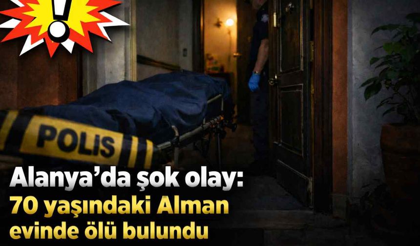 Alanya'da şok olay: 70 yaşındaki Alman evinde ölü bulundu