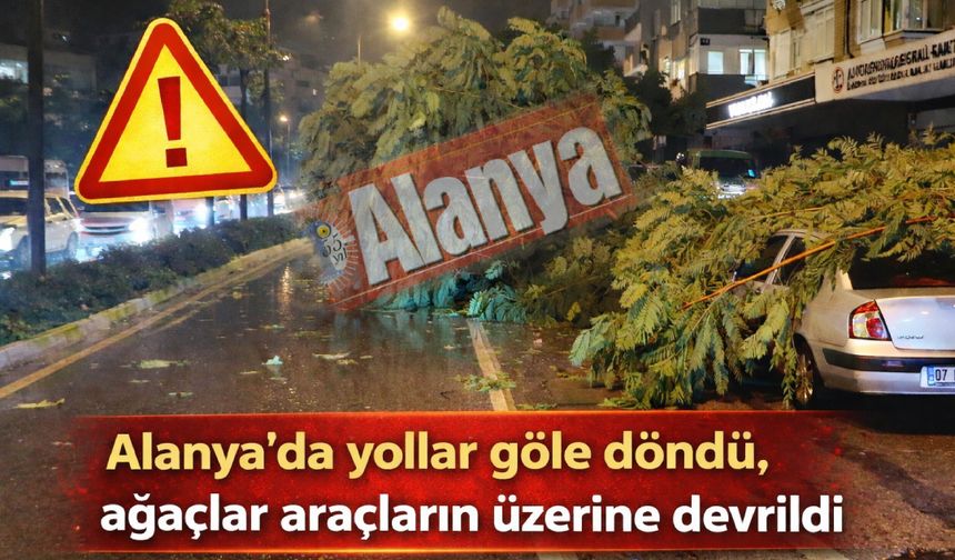 Alanya’da yollar göle döndü, ağaçlar araçların üzerine devrildi