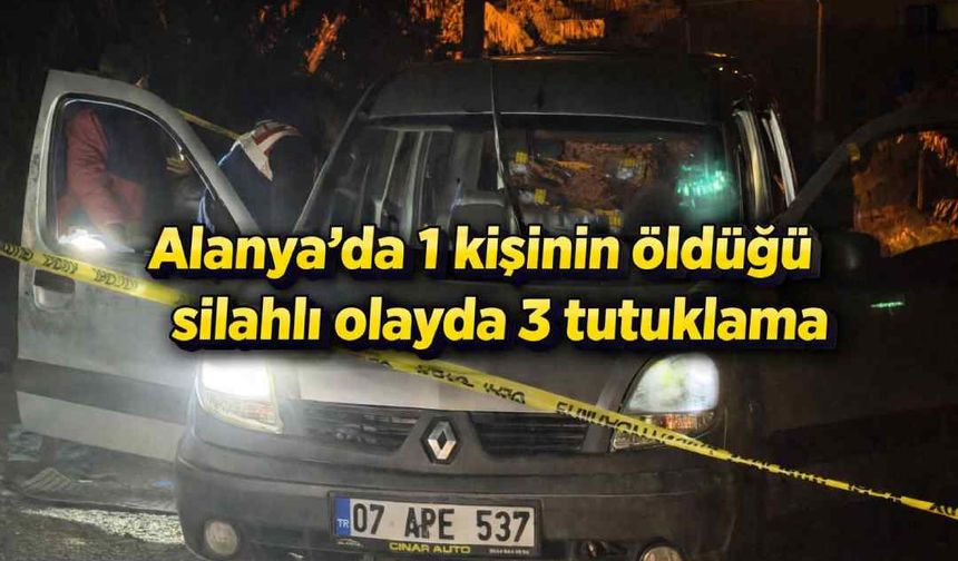 Alanya'da 1 kişinin öldüğü silahlı olayda 3 tutuklama