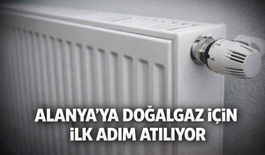 Alanya’ya doğalgaz için ilk adım atılıyor