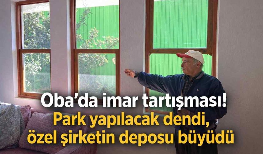 Oba’da imar tartışması! Park yapılacak dendi, özel şirketin deposu büyüdü