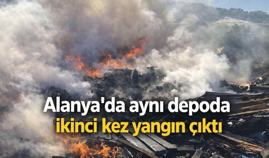 Alanya'da aynı depoda ikinci kez yangın çıktı