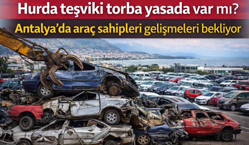 Hurda teşviki torba yasada var mı? Antalya’da araç sahipleri gelişmeleri bekliyor